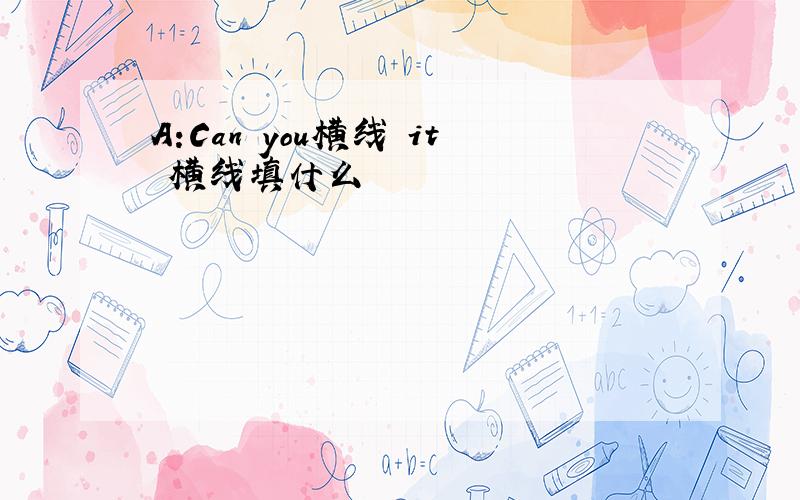 A:Can you横线 it 横线填什么
