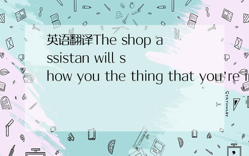 英语翻译The shop assistan will show you the thing that you're in