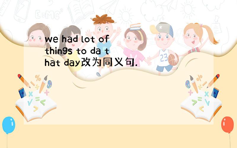 we had lot of things to da that day改为同义句.