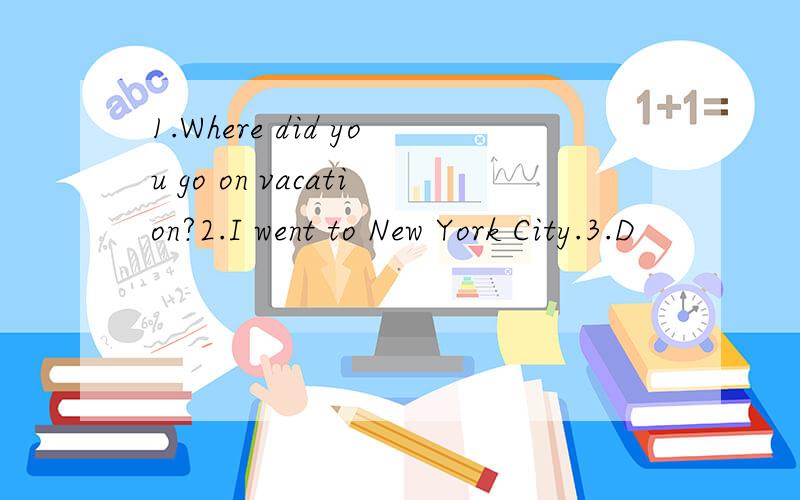 1.Where did you go on vacation?2.I went to New York City.3.D