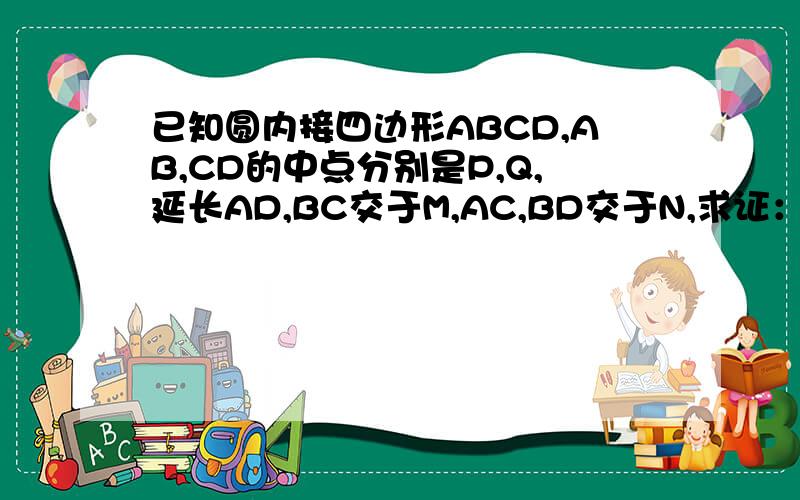 已知圆内接四边形ABCD,AB,CD的中点分别是P,Q,延长AD,BC交于M,AC,BD交于N,求证：PQ平行于MN