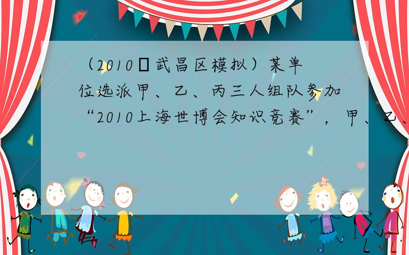 （2010•武昌区模拟）某单位选派甲、乙、丙三人组队参加“2010上海世博会知识竞赛”，甲、乙、丙三人在同时回答一道问题