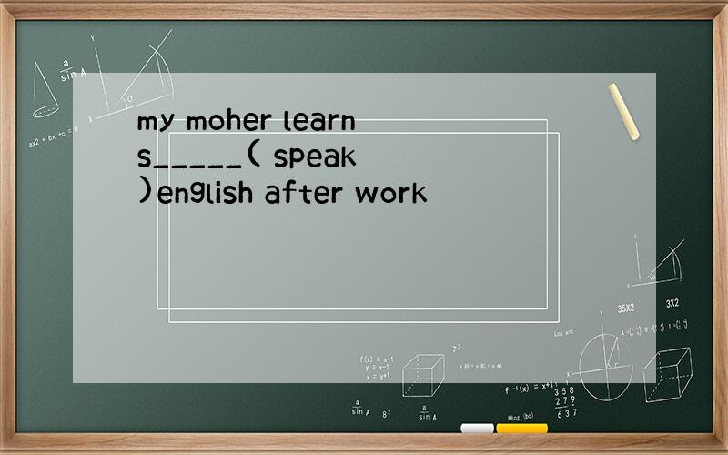 my moher learns_____( speak )english after work
