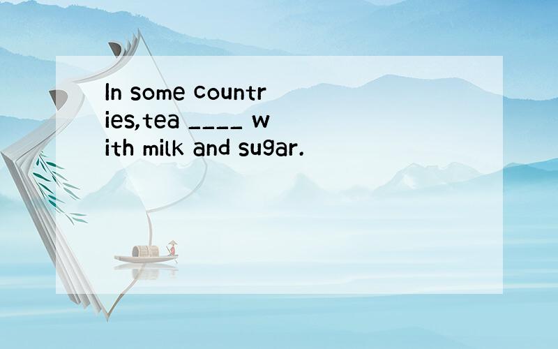 In some countries,tea ____ with milk and sugar.