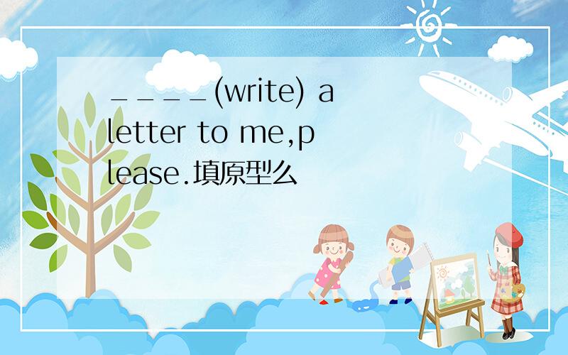 ____(write) a letter to me,please.填原型么