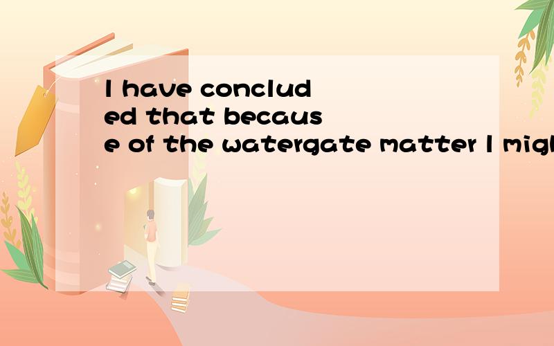 l have concluded that because of the watergate matter l migh