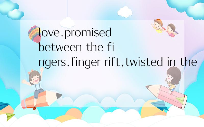 love.promised between the fingers.finger rift,twisted in the