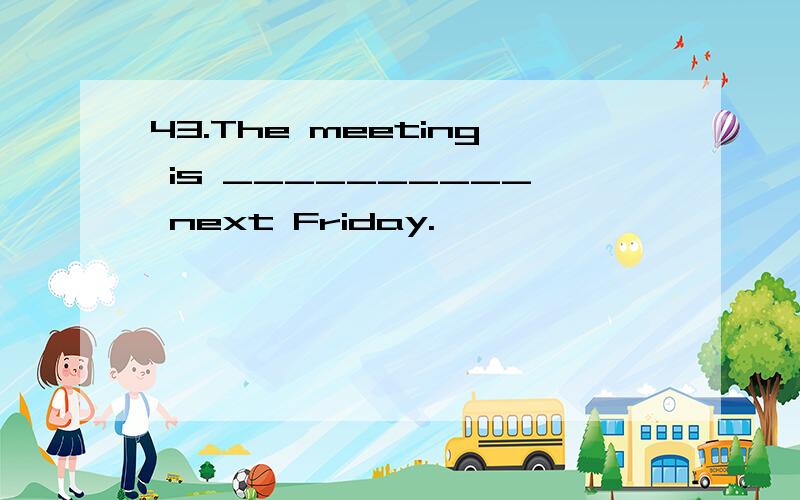 43.The meeting is __________ next Friday.