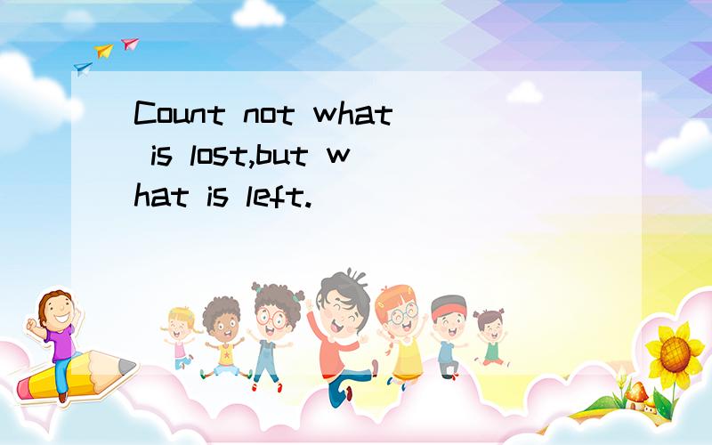 Count not what is lost,but what is left.