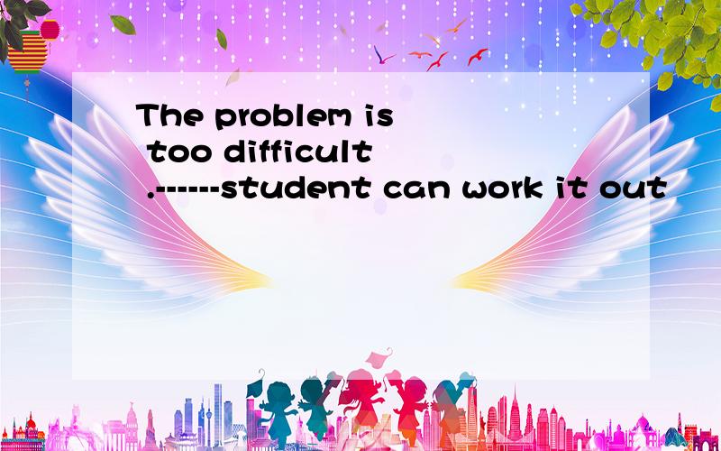 The problem is too difficult .------student can work it out
