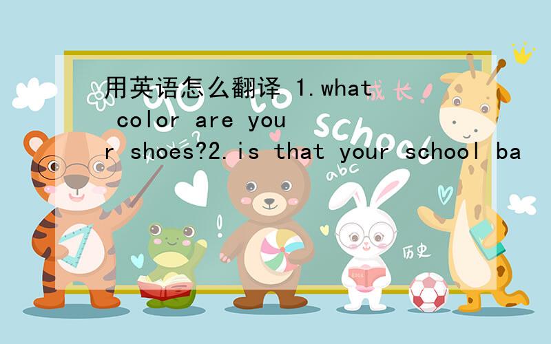用英语怎么翻译 1.what color are your shoes?2.is that your school ba