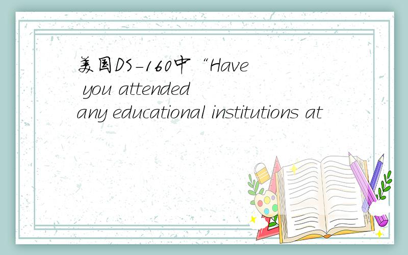 美国DS-160中“Have you attended any educational institutions at