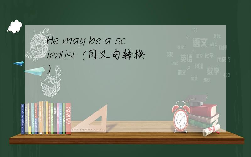 He may be a scientist (同义句转换)