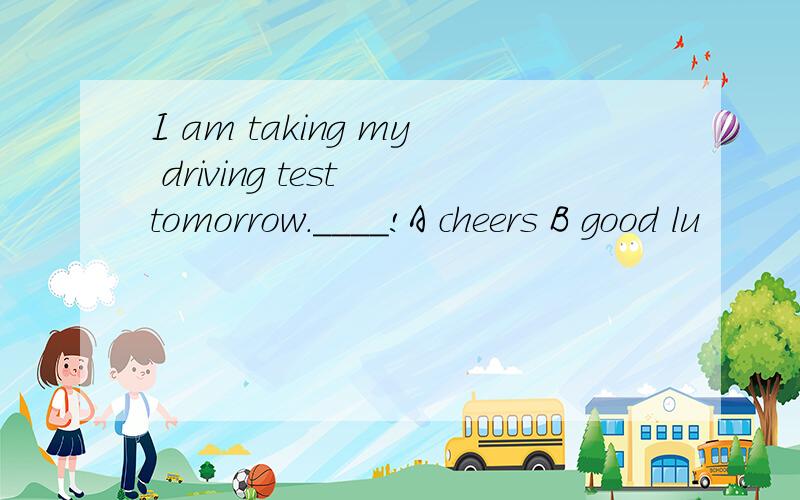 I am taking my driving test tomorrow.____!A cheers B good lu