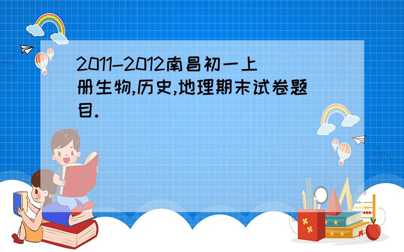 2011-2012南昌初一上册生物,历史,地理期末试卷题目.