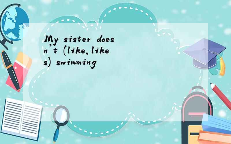 My sister doesn't (like,likes) swimming