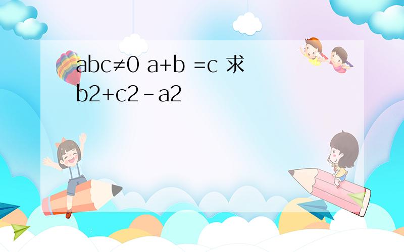 abc≠0 a+b =c 求b2+c2-a2