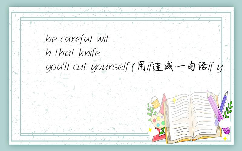 be careful with that knife .you'll cut yourself(用if连成一句话if y