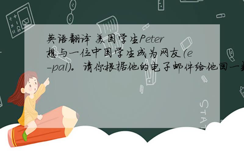 英语翻译 美国学生Peter想与一位中国学生成为网友（e-pal）。请你根据他的电子邮件给他回一封信。要求: