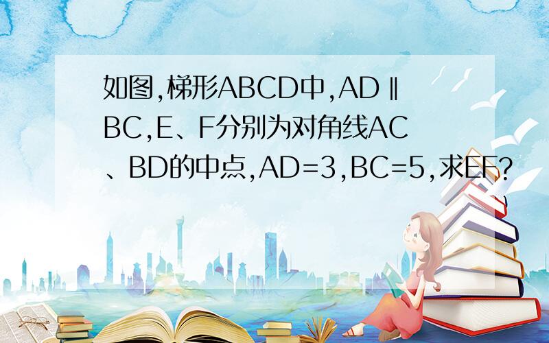 如图,梯形ABCD中,AD‖BC,E、F分别为对角线AC、BD的中点,AD=3,BC=5,求EF?