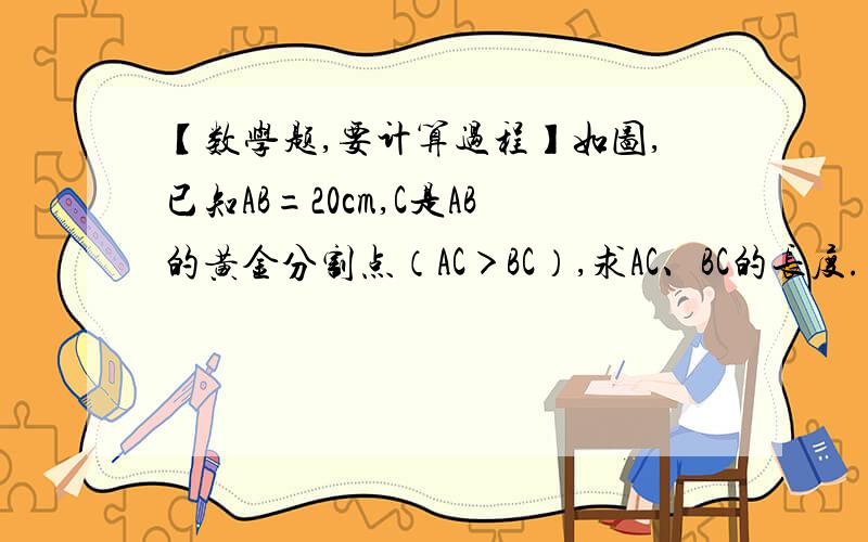 【数学题,要计算过程】如图,已知AB=20cm,C是AB的黄金分割点（AC＞BC）,求AC、BC的长度.