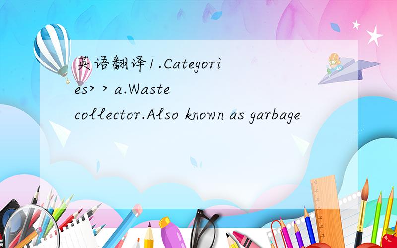 英语翻译1.Categories> > a.Waste collector.Also known as garbage