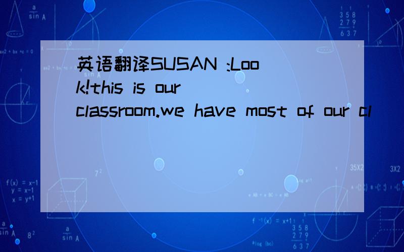 英语翻译SUSAN :Look!this is our classroom.we have most of our cl
