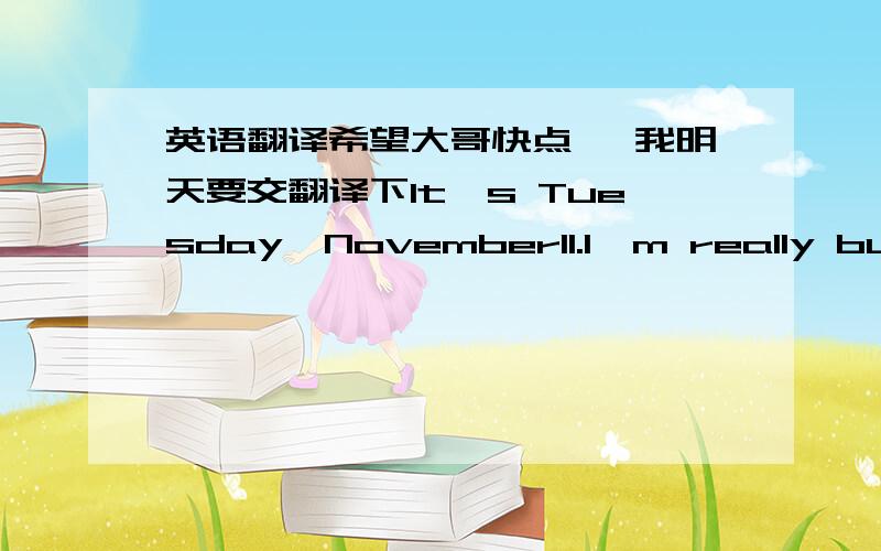 英语翻译希望大哥快点噢 我明天要交翻译下lt's Tuesday,November11.l'm really busy!
