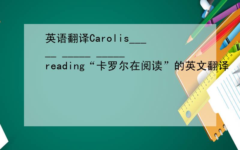 英语翻译Carolis_____ _____ _____reading“卡罗尔在阅读”的英文翻译
