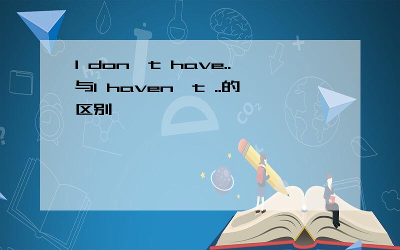I don't have..与I haven't ..的区别