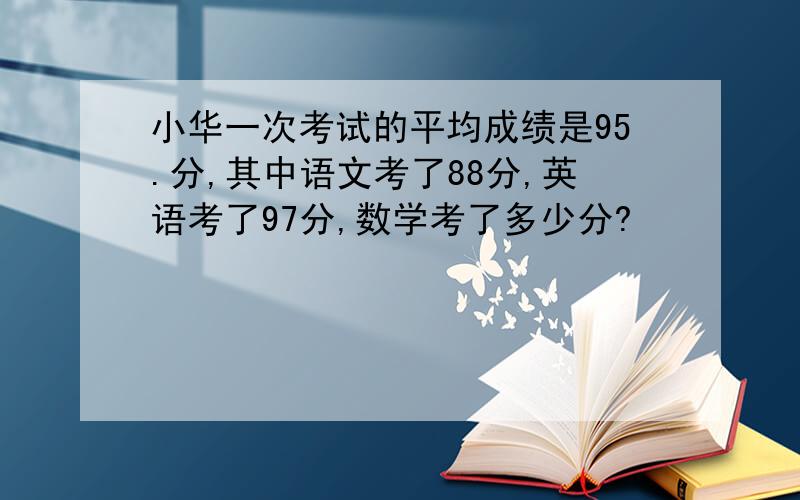 小华一次考试的平均成绩是95.分,其中语文考了88分,英语考了97分,数学考了多少分?
