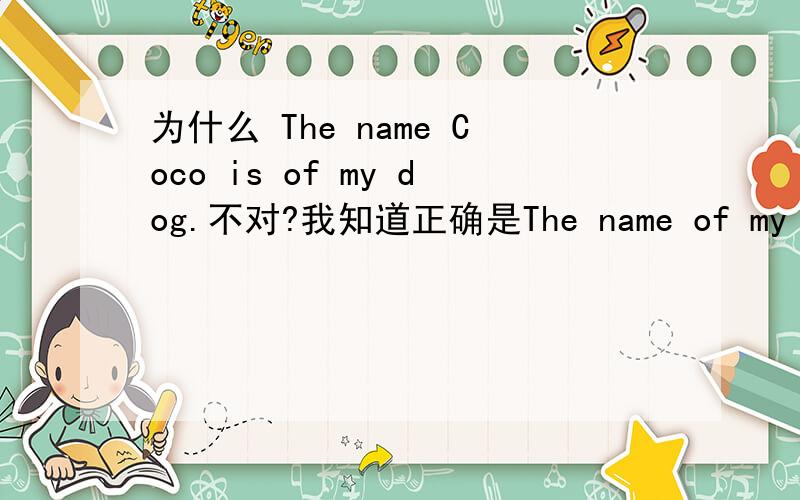 为什么 The name Coco is of my dog.不对?我知道正确是The name of my dog i