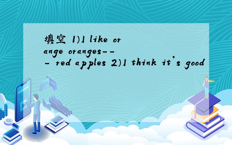 填空 1）I like orange oranges--- red apples 2）I think it’s good