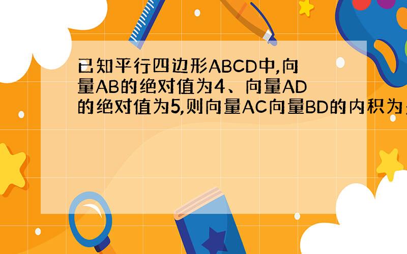 已知平行四边形ABCD中,向量AB的绝对值为4、向量AD的绝对值为5,则向量AC向量BD的内积为多少?