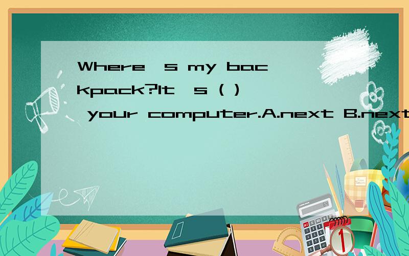 Where's my backpack?It's ( ) your computer.A.next B.next at