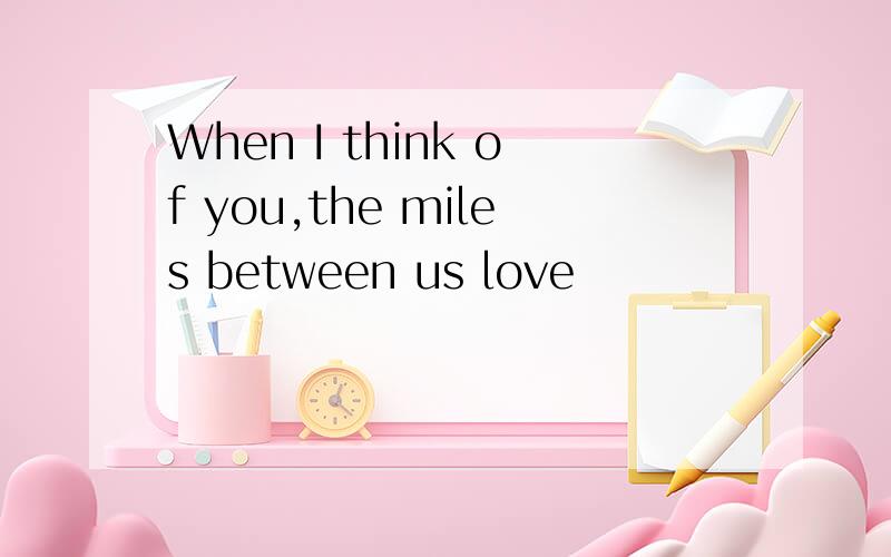 When I think of you,the miles between us love