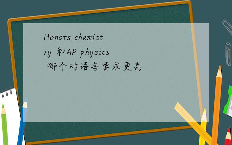 Honors chemistry 和AP physics 哪个对语言要求更高