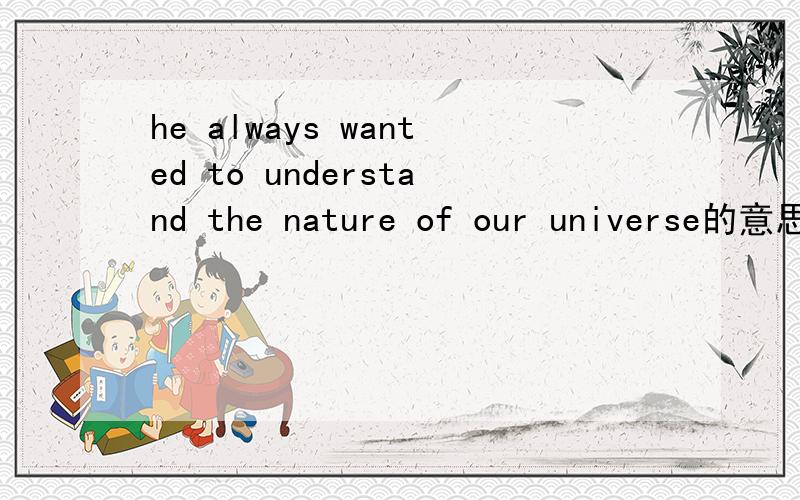 he always wanted to understand the nature of our universe的意思