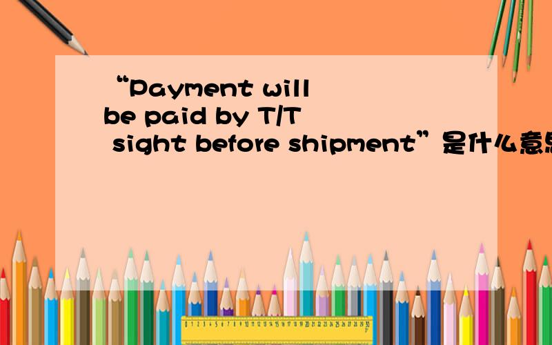 “Payment will be paid by T/T sight before shipment”是什么意思?