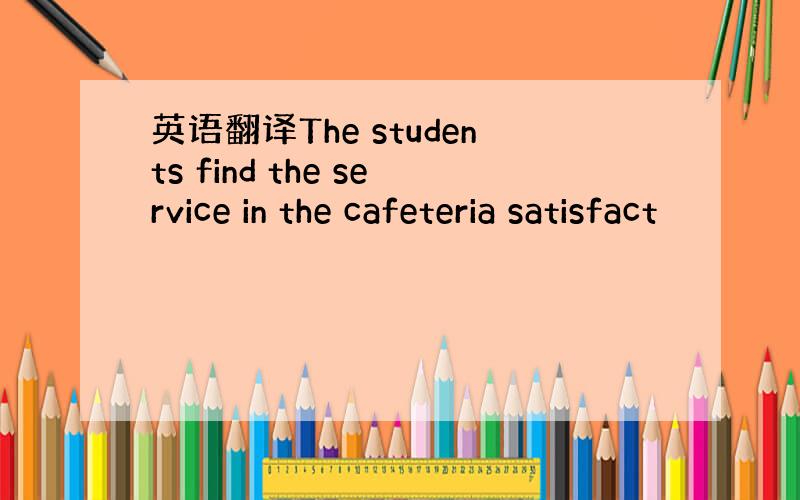 英语翻译The students find the service in the cafeteria satisfact