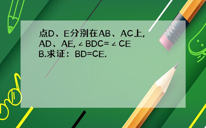 点D、E分别在AB、AC上,AD、AE,∠BDC=∠CEB.求证：BD=CE.