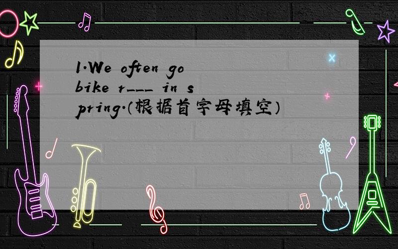 1.We often go bike r___ in spring.（根据首字母填空）