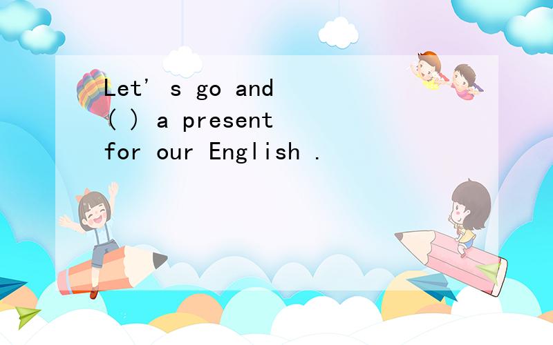 Let' s go and ( ) a present for our English .