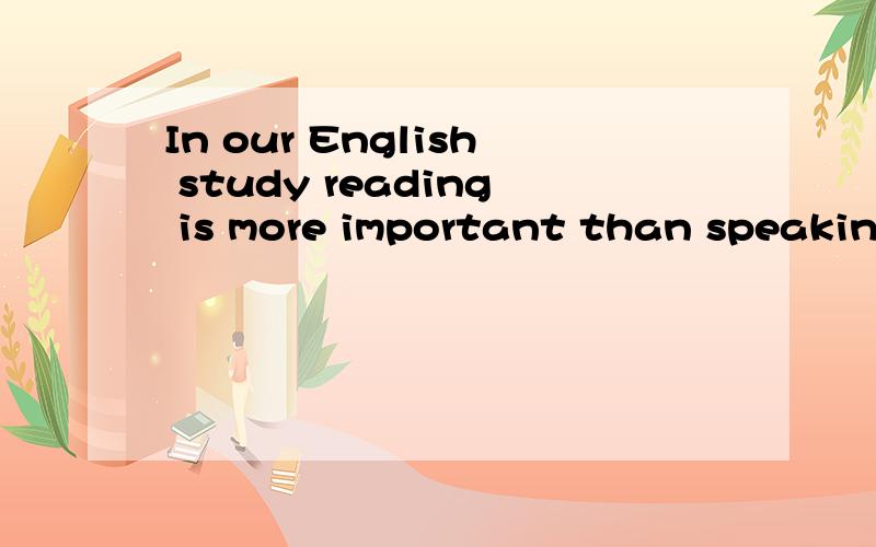 In our English study reading is more important than speaking