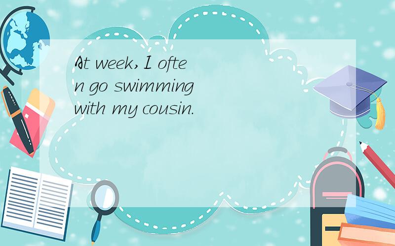 At week,I often go swimming with my cousin.