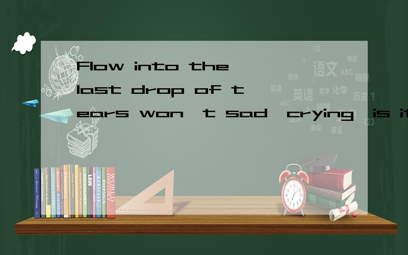 Flow into the last drop of tears won't sad,crying,is it?