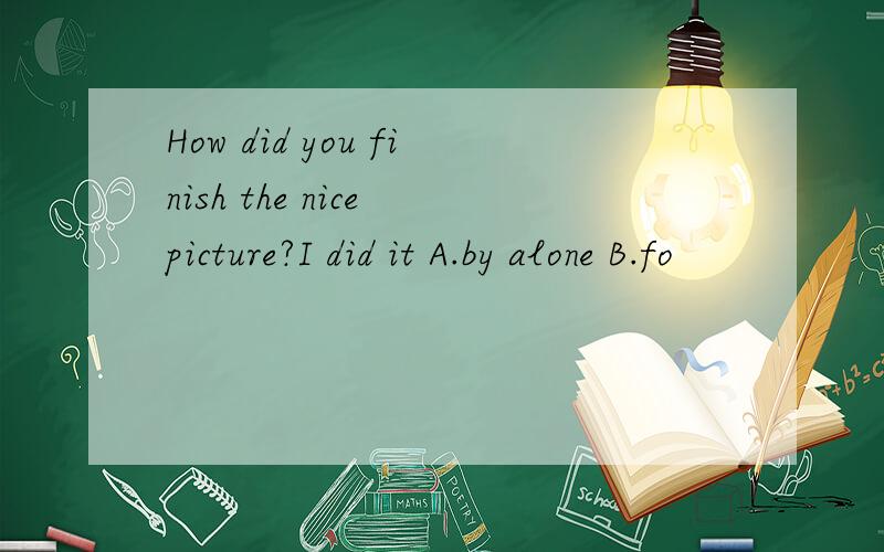 How did you finish the nice picture?I did it A.by alone B.fo
