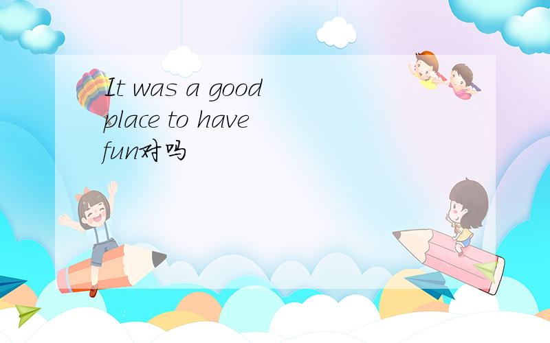 It was a good place to have fun对吗