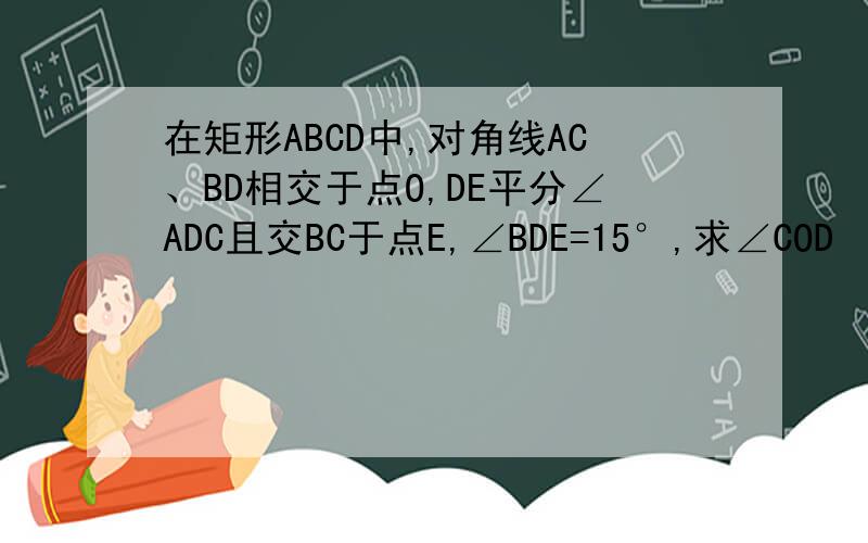 在矩形ABCD中,对角线AC、BD相交于点O,DE平分∠ADC且交BC于点E,∠BDE=15°,求∠COD