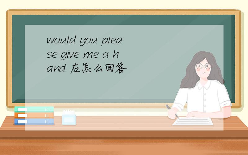 would you please give me a hand 应怎么回答